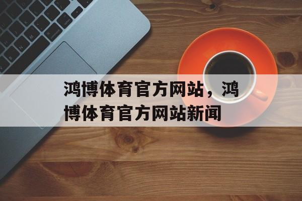 鸿博体育官方网站，鸿博体育官方网站新闻