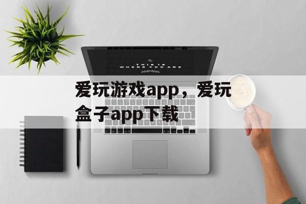 爱玩游戏app，爱玩盒子app下载