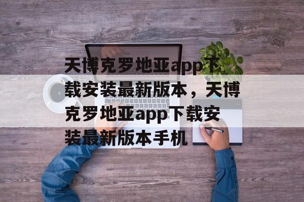 天博克罗地亚app下载安装最新版本，天博克罗地亚app下载安装最新版本手机