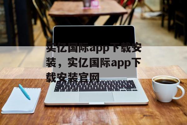 实亿国际app下载安装，实亿国际app下载安装官网