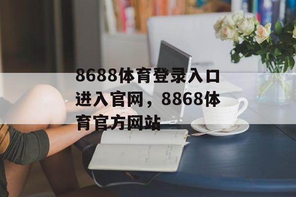 8688体育登录入口进入官网，8868体育官方网站