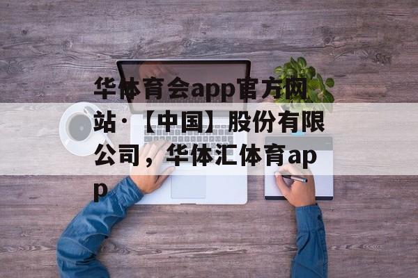 华体育会app官方网站·【中国】股份有限公司，华体汇体育app