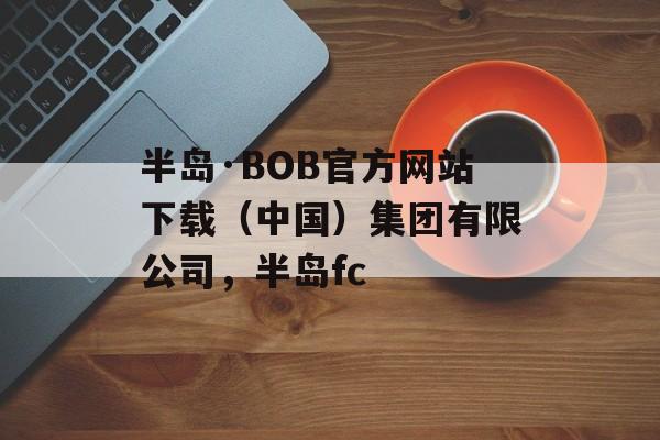 半岛·BOB官方网站下载（中国）集团有限公司，半岛fc